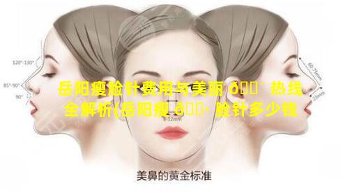 岳阳瘦脸针费用与美丽 🐴 热线全解析(岳阳瘦 🕷 脸针多少钱爱思特美丽热线)